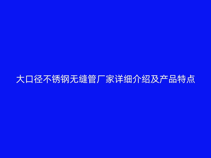 大口径欧冠中文官网无缝管厂家详细介绍及产品特点