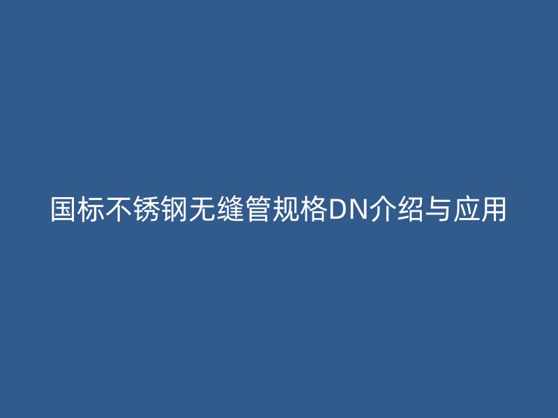 国标欧冠中文官网无缝管规格DN介绍与应用