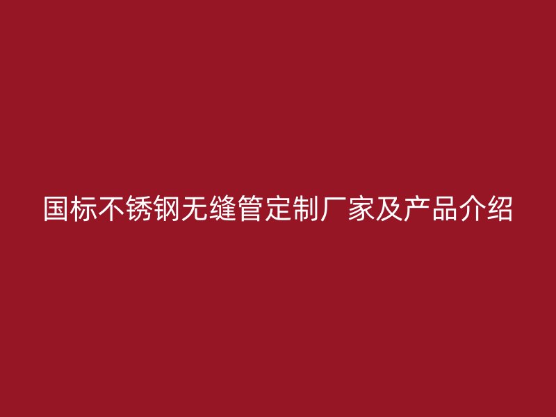 国标欧冠中文官网无缝管定制厂家及产品介绍