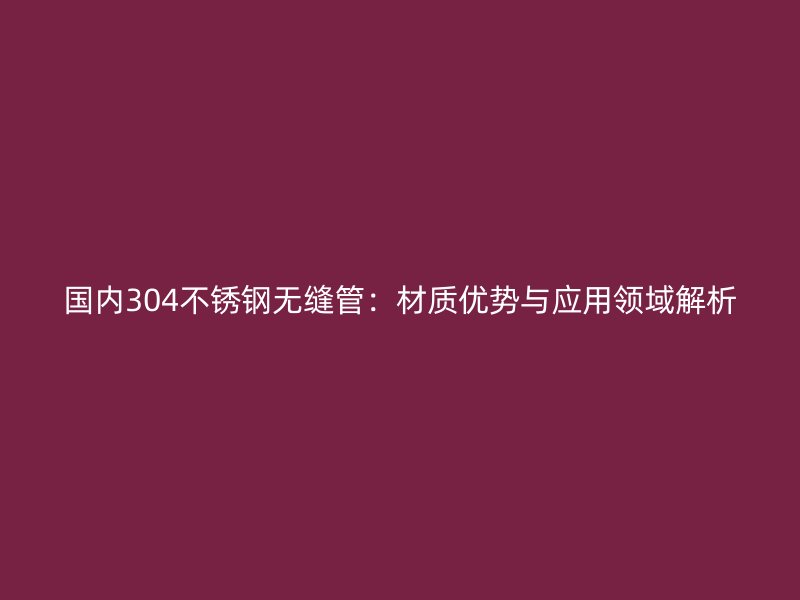 国内304欧冠中文官网无缝管：材质优势与应用领域解析
