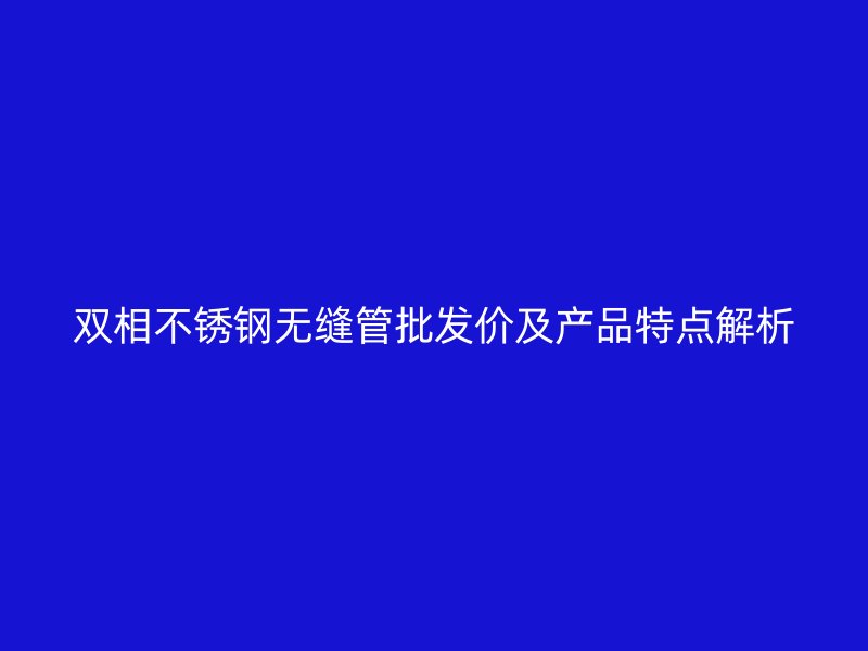 双相欧冠中文官网无缝管批发价及产品特点解析