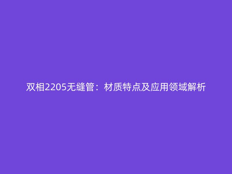 双相2205无缝管：材质特点及应用领域解析