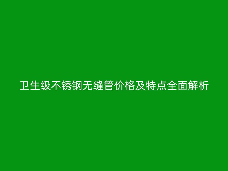 卫生级欧冠中文官网无缝管价格及特点全面解析