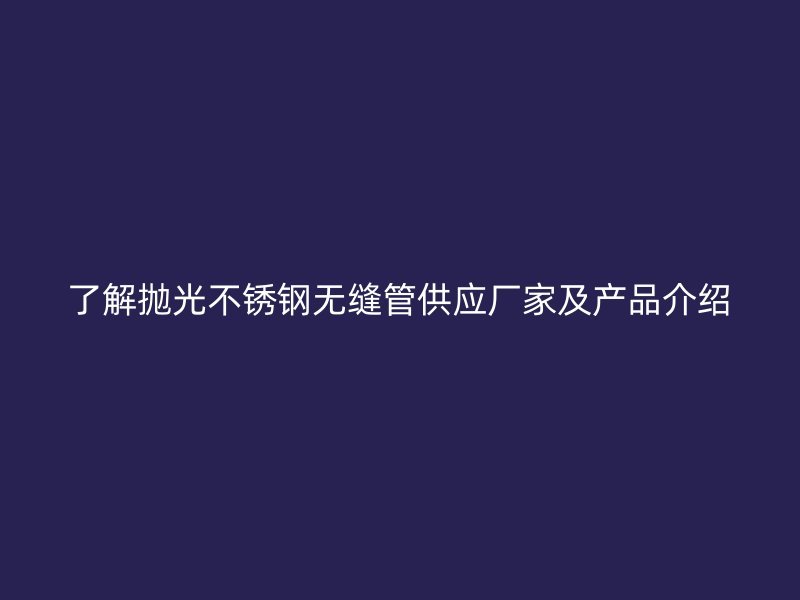 了解抛光欧冠中文官网无缝管供应厂家及产品介绍