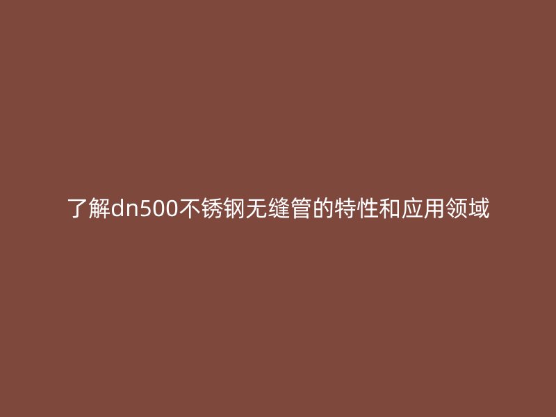 了解dn500欧冠中文官网无缝管的特性和应用领域