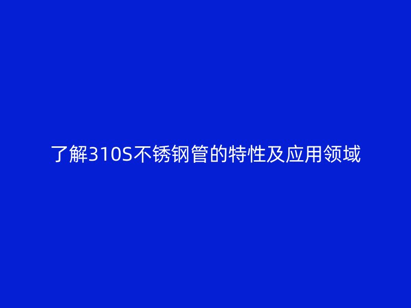了解310S欧冠中文官网管的特性及应用领域
