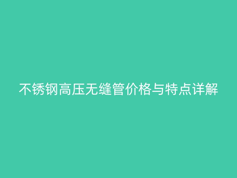 欧冠中文官网高压无缝管价格与特点详解