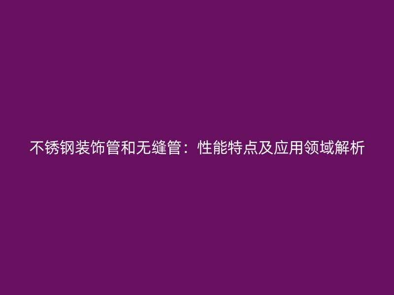 欧冠中文官网装饰管和无缝管：性能特点及应用领域解析