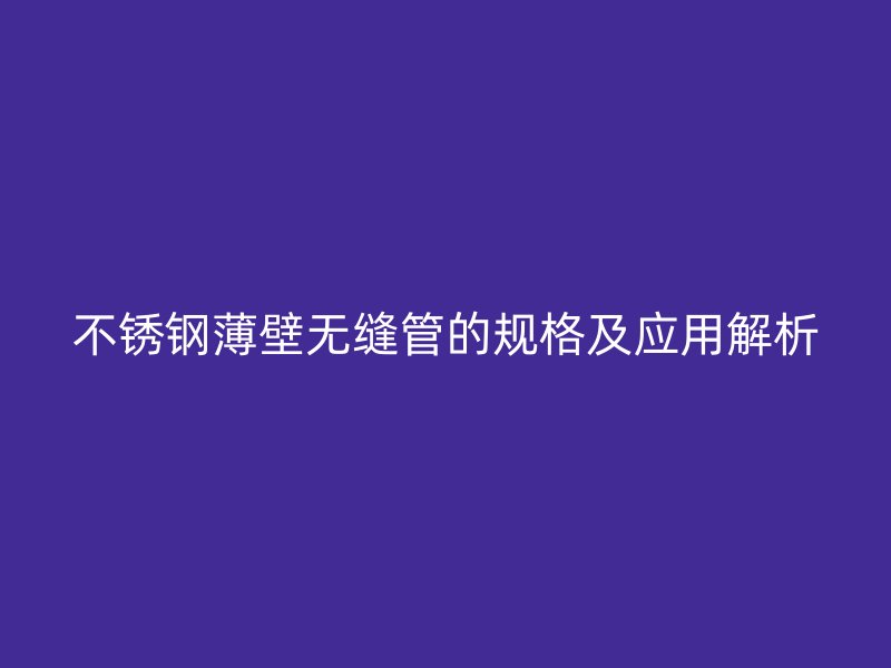 欧冠中文官网薄壁无缝管的规格及应用解析