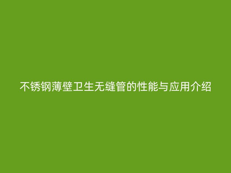欧冠中文官网薄壁卫生无缝管的性能与应用介绍