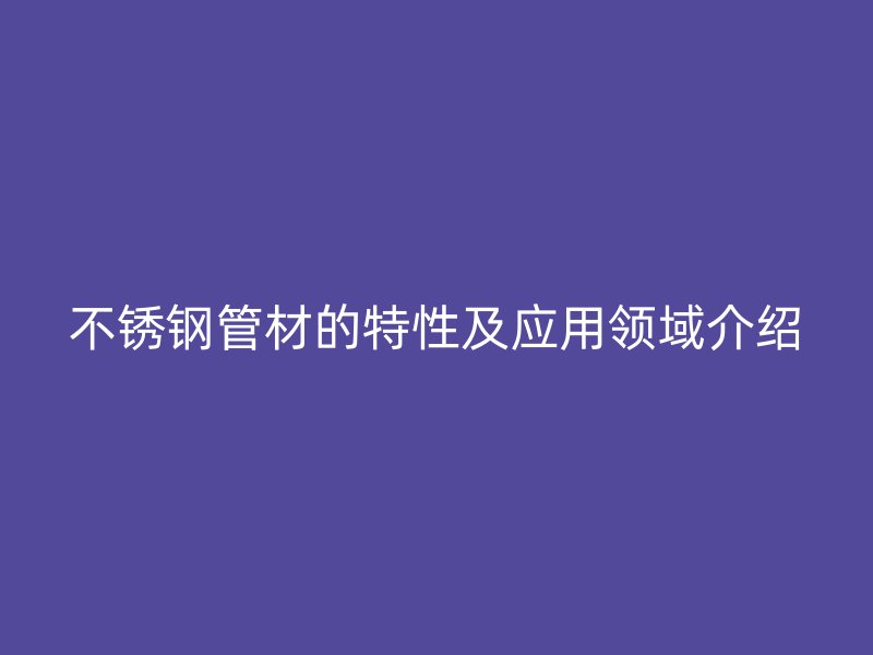 欧冠中文官网管材的特性及应用领域介绍