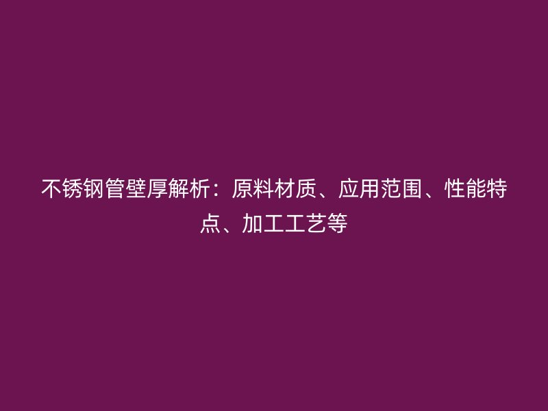 欧冠中文官网管壁厚解析：原料材质、应用范围、性能特点、加工工艺等