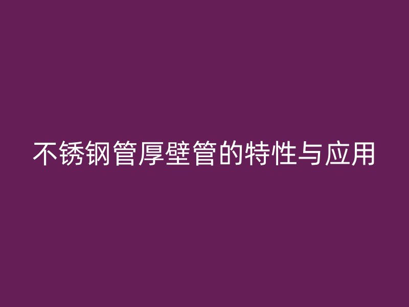 欧冠中文官网管厚壁管的特性与应用