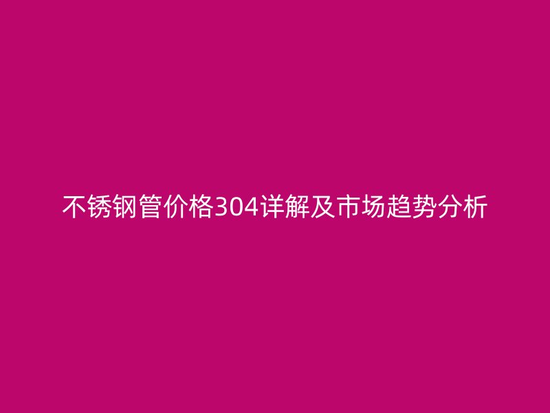 欧冠中文官网管价格304详解及市场趋势分析