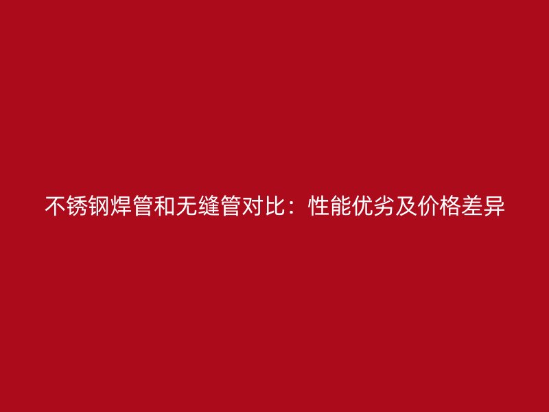 欧冠中文官网焊管和无缝管对比：性能优劣及价格差异