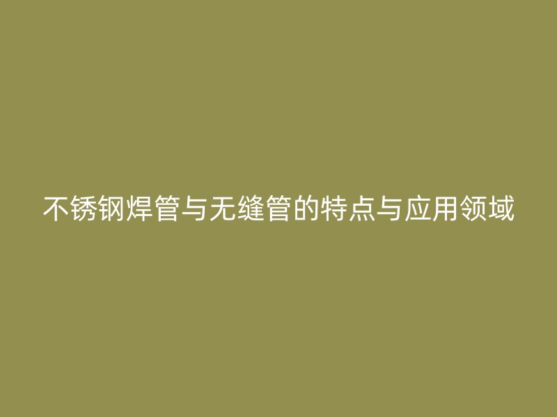 欧冠中文官网焊管与无缝管的特点与应用领域