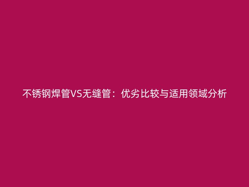 欧冠中文官网焊管VS无缝管：优劣比较与适用领域分析