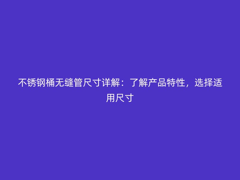 欧冠中文官网桶无缝管尺寸详解：了解产品特性，选择适用尺寸