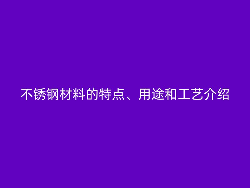 欧冠中文官网材料的特点、用途和工艺介绍