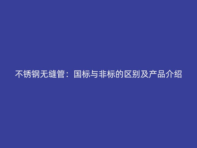 欧冠中文官网无缝管：国标与非标的区别及产品介绍