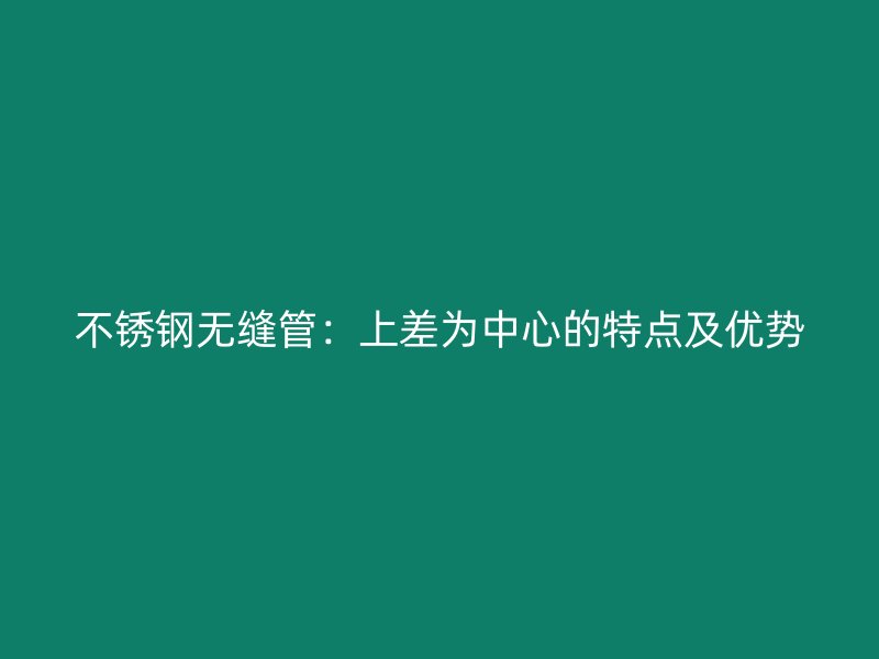 欧冠中文官网无缝管：上差为中心的特点及优势
