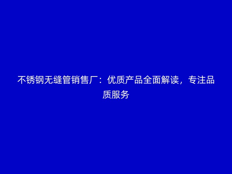 欧冠中文官网无缝管销售厂：优质产品全面解读，专注品质服务