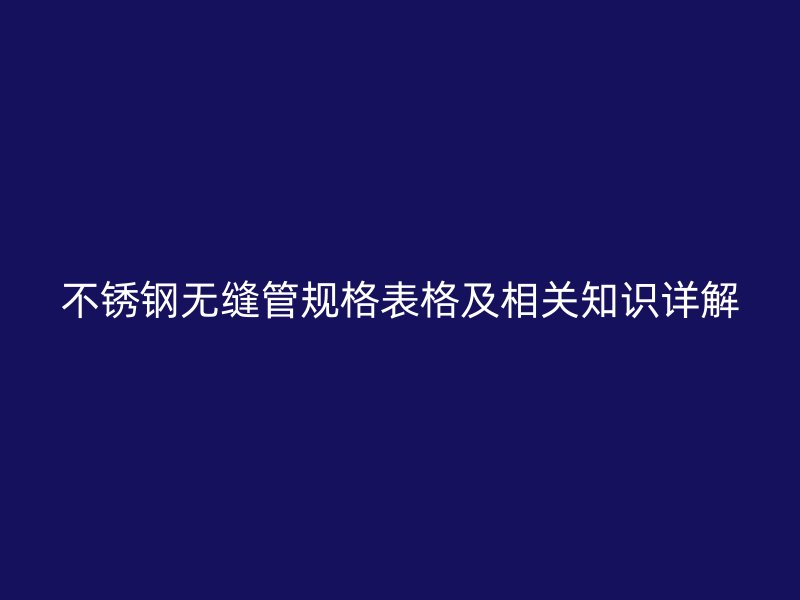 欧冠中文官网无缝管规格表格及相关知识详解