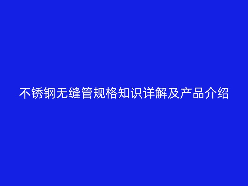 欧冠中文官网无缝管规格知识详解及产品介绍