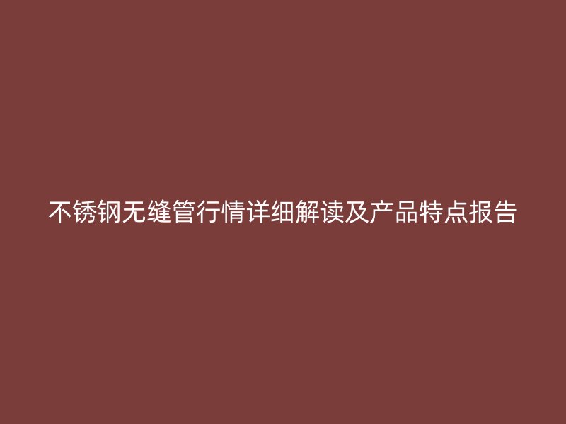 欧冠中文官网无缝管行情详细解读及产品特点报告
