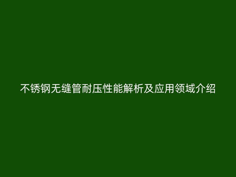 欧冠中文官网无缝管耐压性能解析及应用领域介绍