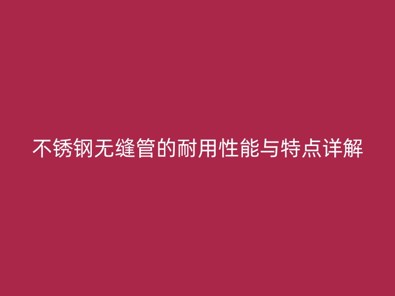 欧冠中文官网无缝管的耐用性能与特点详解