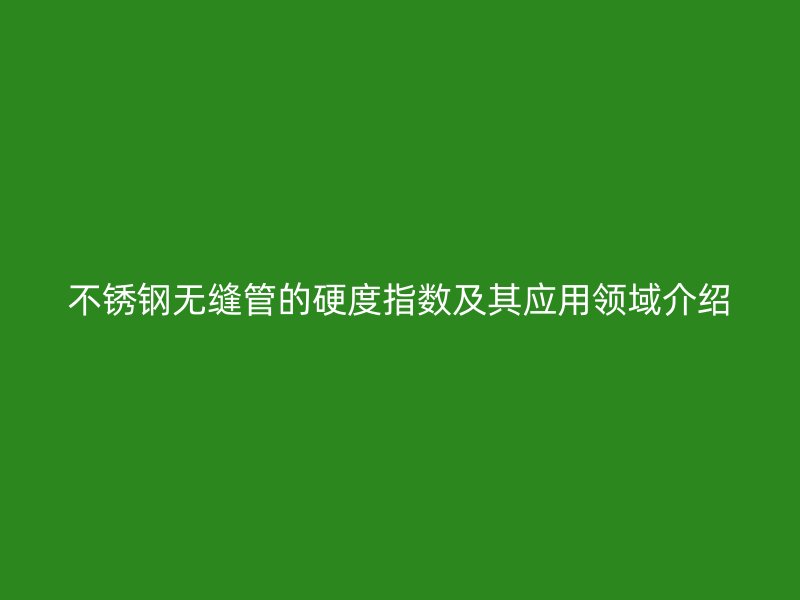 欧冠中文官网无缝管的硬度指数及其应用领域介绍