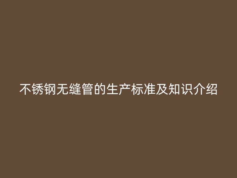 欧冠中文官网无缝管的生产标准及知识介绍