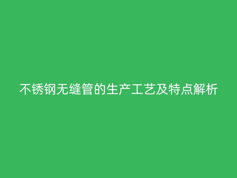 欧冠中文官网无缝管的生产工艺及特点解析