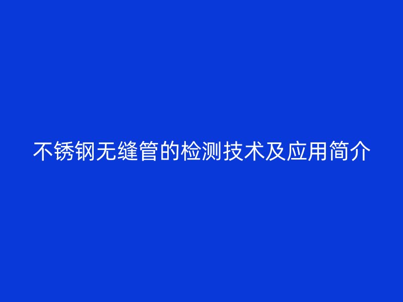 欧冠中文官网无缝管的检测技术及应用简介