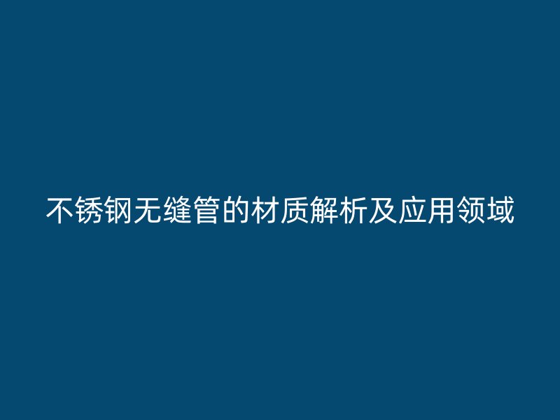 欧冠中文官网无缝管的材质解析及应用领域