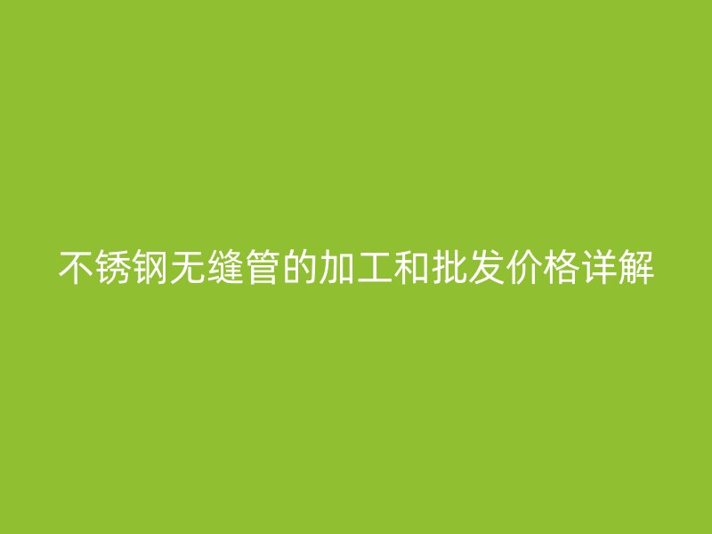 欧冠中文官网无缝管的加工和批发价格详解