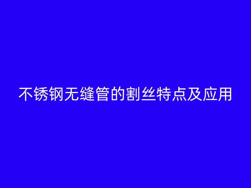 欧冠中文官网无缝管的割丝特点及应用