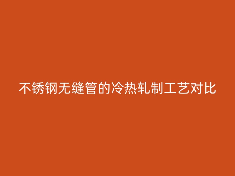 欧冠中文官网无缝管的冷热轧制工艺对比