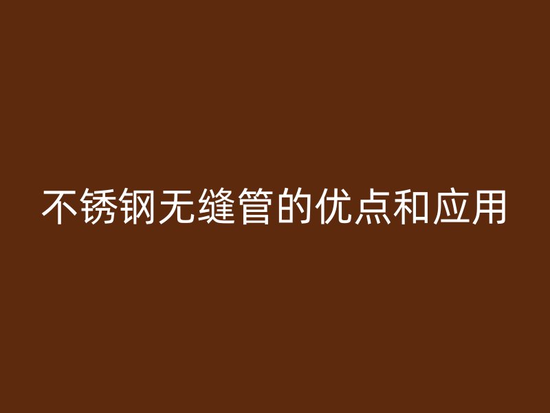 欧冠中文官网无缝管的优点和应用