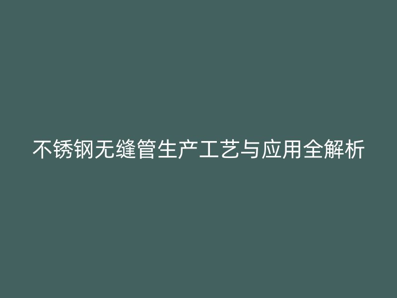 欧冠中文官网无缝管生产工艺与应用全解析