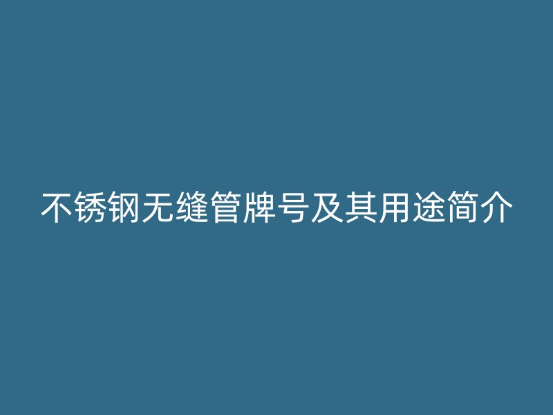 欧冠中文官网无缝管牌号及其用途简介