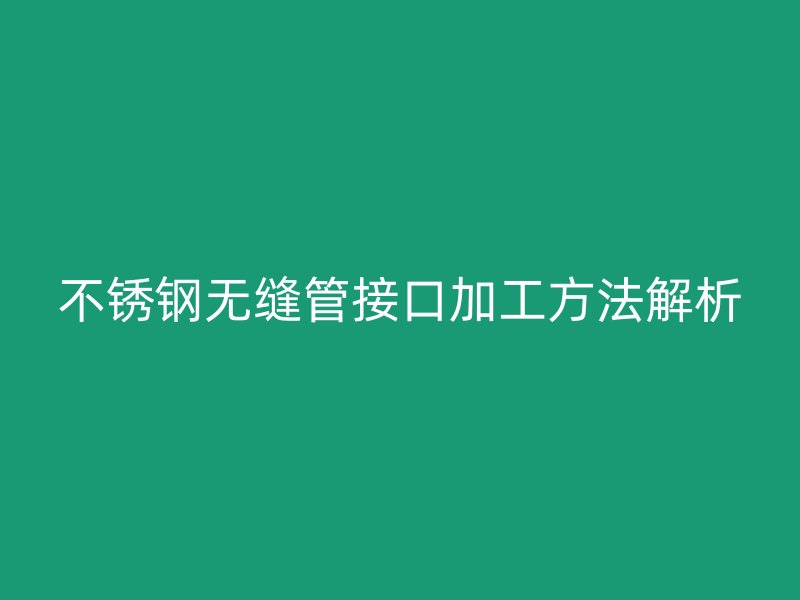 欧冠中文官网无缝管接口加工方法解析
