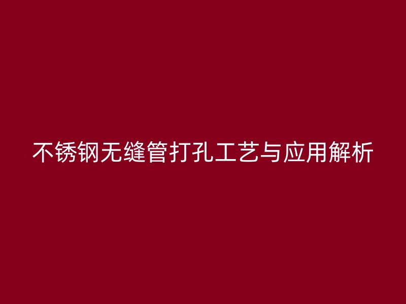 欧冠中文官网无缝管打孔工艺与应用解析