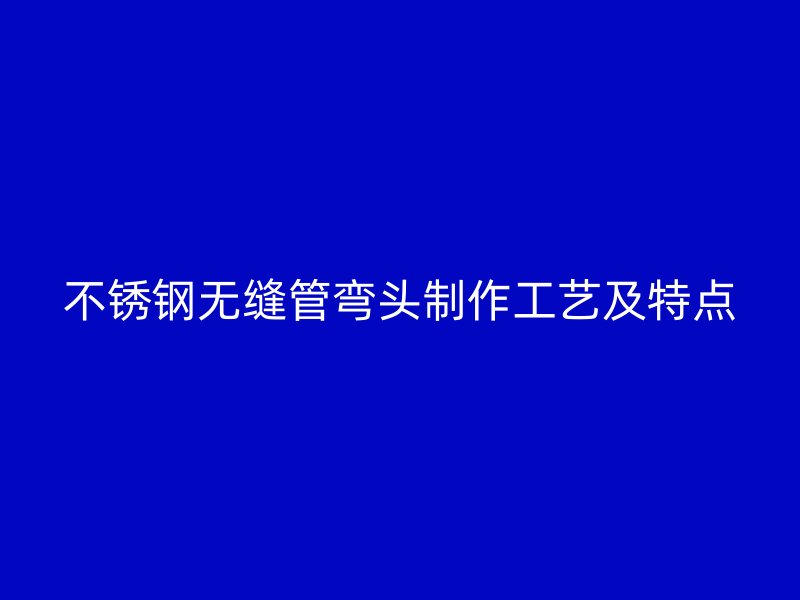 欧冠中文官网无缝管弯头制作工艺及特点