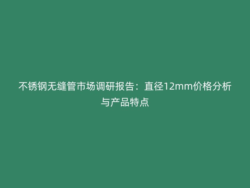 欧冠中文官网无缝管市场调研报告：直径12mm价格分析与产品特点
