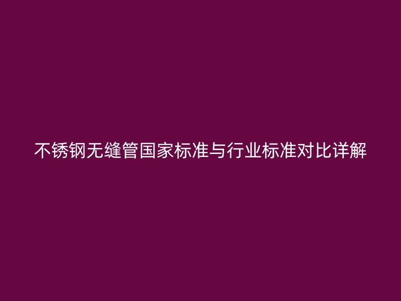 欧冠中文官网无缝管国家标准与行业标准对比详解