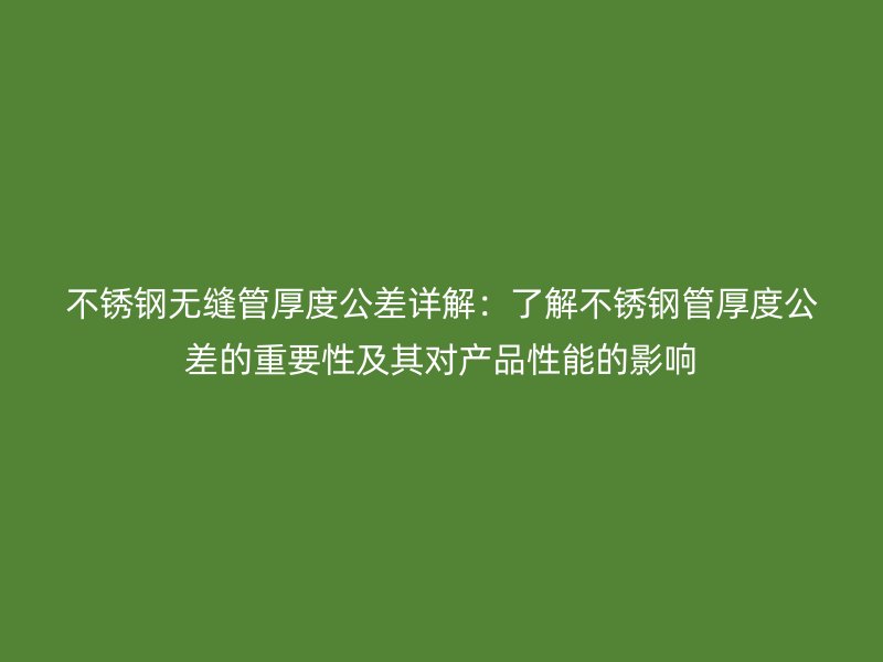 欧冠中文官网无缝管厚度公差详解:了解欧冠中文官网管厚度公差的重要性及其对产品性能的影响