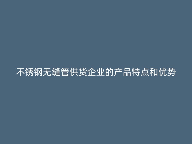 欧冠中文官网无缝管供货企业的产品特点和优势