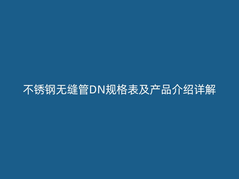 欧冠中文官网无缝管DN规格表及产品介绍详解